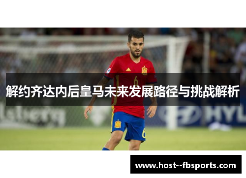 解约齐达内后皇马未来发展路径与挑战解析