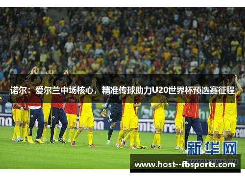 诺尔：爱尔兰中场核心，精准传球助力U20世界杯预选赛征程